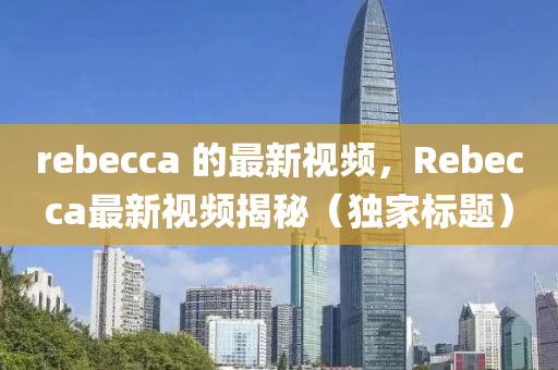 rebecca 的最新視頻，Rebecca最新視頻揭秘（獨家標題）圣農(nóng)（天津）集團有限公司