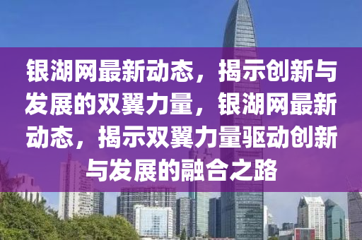 銀湖網(wǎng)最新動(dòng)態(tài)，揭示創(chuàng)新與發(fā)展的雙翼力量，銀湖網(wǎng)最新動(dòng)態(tài)，揭示雙翼力量驅(qū)動(dòng)創(chuàng)新與發(fā)展的融合之路圣農(nóng)（天津）集團(tuán)有限公司