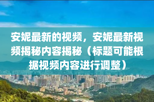 安妮最新的視頻，安妮最新視頻揭秘內(nèi)容揭秘（標(biāo)題可能根據(jù)視頻內(nèi)容進(jìn)行調(diào)整）圣農(nóng)（天津）集團(tuán)有限公司