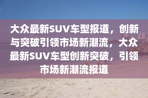 大眾最新SUV車型報道，創(chuàng)新與突破引領市場新潮流，大眾最新SUV車型創(chuàng)新突破，引領市場新潮流報道圣農（天津）集團有限公司