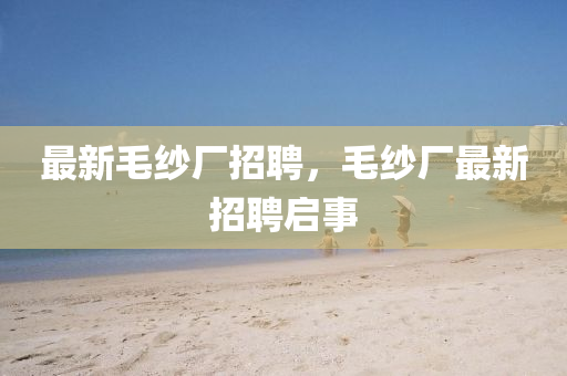 最新毛紗廠招聘，毛紗廠最新招聘啟事圣農(nóng)（天津）集團(tuán)有限公司