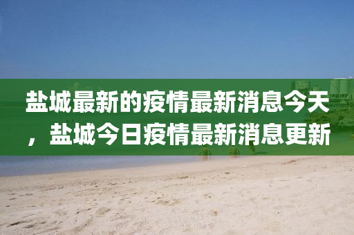 鹽城最新的疫情最新消息今天，鹽城今日疫情最新消息更新圣農(nóng)（天津）集團(tuán)有限公司