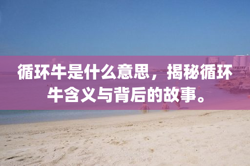 循環(huán)牛是什么意思，揭秘循環(huán)牛含義與背后的故事。圣農(nóng)（天津）集團(tuán)有限公司