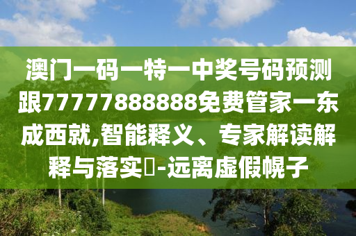 澳門(mén)一碼一特一中獎(jiǎng)號(hào)碼預(yù)測(cè)跟77777888888免費(fèi)管家一東成西就,智能釋義、專(zhuān)家解讀解釋與落實(shí)?-遠(yuǎn)離虛假幌子圣農(nóng)（天津）集團(tuán)有限公司