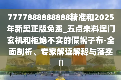 7777888888888精準(zhǔn)和2025年新奧正版免費_五點來料澳門玄機和拒絕不實的假幌子布-全面剖析、專家解讀解釋與落實?圣農(nóng)（天津）集團有限公司