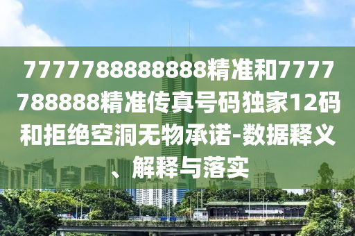7777788888888精準(zhǔn)和7777788888精準(zhǔn)傳真號(hào)碼獨(dú)家12碼和拒絕空洞無(wú)物承諾-數(shù)據(jù)釋義、解釋與落實(shí)圣農(nóng)（天津）集團(tuán)有限公司