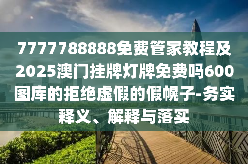 7777788888免費(fèi)管家教程及2025澳門掛牌燈牌免費(fèi)嗎600圖庫(kù)的拒絕虛假的假幌子-務(wù)實(shí)釋義、解釋與落實(shí)圣農(nóng)（天津）集團(tuán)有限公司