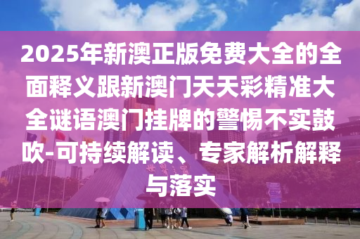 2025年新澳正版免費(fèi)大全的全面釋義跟新澳門(mén)天天彩精準(zhǔn)大全謎語(yǔ)澳門(mén)掛牌的警惕不實(shí)鼓吹-可持續(xù)解讀、專家解析解釋圣農(nóng)（天津）集團(tuán)有限公司與落實(shí)