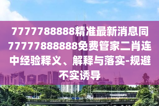 7777788888精準(zhǔn)最新消息同77777888888免費(fèi)管家二肖連中經(jīng)驗(yàn)釋義、解釋與落實(shí)-規(guī)避不實(shí)誘導(dǎo)圣農(nóng)（天津）集團(tuán)有限公司