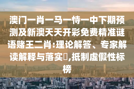 澳門一肖一馬一恃一中下期預(yù)測(cè)及新澳天天開(kāi)彩免費(fèi)精準(zhǔn)謎語(yǔ)賭王二肖:理論解答、專家解讀解釋與落實(shí)?,抵制虛假性標(biāo)榜圣農(nóng)（天津）集團(tuán)有限公司