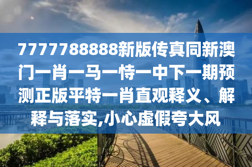 7777788888新版?zhèn)髡嫱掳拈T一肖一馬一恃一中下一期預(yù)測(cè)正版平特一肖直觀釋義、解釋與落實(shí)圣農(nóng)（天津）集團(tuán)有限公司,小心虛假夸大風(fēng)