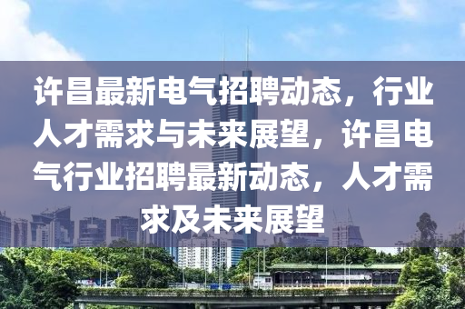 許昌最新電氣招聘動(dòng)態(tài)，行業(yè)人才需求與未來(lái)展望，許昌電氣行業(yè)招聘最新動(dòng)態(tài)，人才需求及未來(lái)展圣農(nóng)（天津）集團(tuán)有限公司望