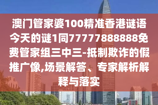 澳門(mén)管家婆100精準(zhǔn)香港謎語(yǔ)今天的謎1同77777888888免費(fèi)管家組三中三-抵制欺詐的假推廣像,場(chǎng)景解答、專(zhuān)家解析解釋與落實(shí)圣農(nóng)（天津）集團(tuán)有限公司