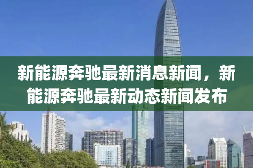 新能源奔馳最新消息新聞，新能源奔馳圣農(nóng)（天津）集團(tuán)有限公司最新動態(tài)新聞發(fā)布