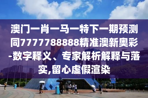 澳門(mén)一肖一馬一特下一期預(yù)測(cè)同7777788888精準(zhǔn)澳新奧彩-數(shù)字釋義、專家解析解釋與落實(shí),留心虛假渲染圣農(nóng)（天津）集團(tuán)有限公司