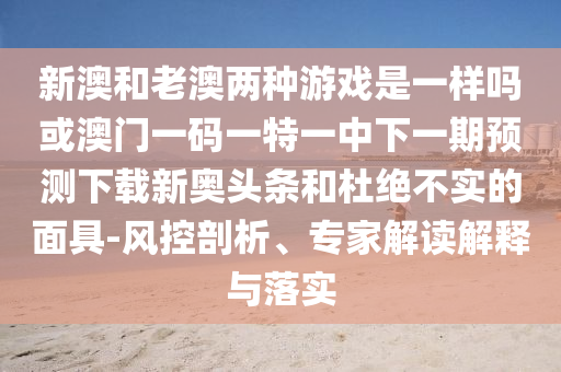 新澳和老澳兩種游戲是一樣嗎或澳門一碼一特一中下一圣農(nóng)（天津）集團(tuán)有限公司期預(yù)測下載新奧頭條和杜絕不實(shí)的面具-風(fēng)控剖析、專家解讀解釋與落實(shí)