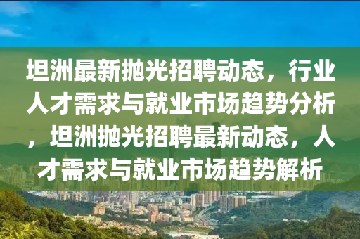 坦洲最新拋光招聘動態(tài)，行業(yè)人才需求與就業(yè)市場趨勢分析，坦洲拋圣農(nóng)（天津）集團有限公司光招聘最新動態(tài)，人才需求與就業(yè)市場趨勢解析