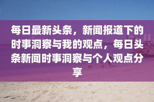 每日最新頭條，新聞報(bào)道下的時(shí)事洞察與我的觀點(diǎn)，每日頭條新聞時(shí)事洞察與個(gè)人觀點(diǎn)分享圣農(nóng)（天津）集團(tuán)有限公司