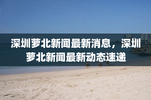 深圳蘿北新聞最新消息，深圳蘿北新聞最新動圣農(nóng)（天津）集團有限公司態(tài)速遞