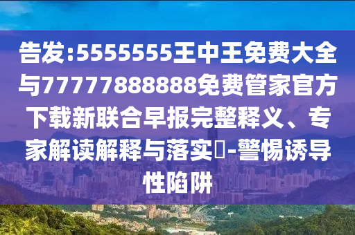 告發(fā):5555555王中王免費(fèi)大全與77777888888免費(fèi)管家官方下載新聯(lián)合早報(bào)完整釋義、專家解讀解釋與落實(shí)?-圣農(nóng)（天津）集團(tuán)有限公司警惕誘導(dǎo)性陷阱