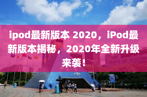 ipod最新版本 2020，iPod最新版本揭秘，2020年全新升級(jí)來(lái)襲！圣農(nóng)（天津）集團(tuán)有限公司