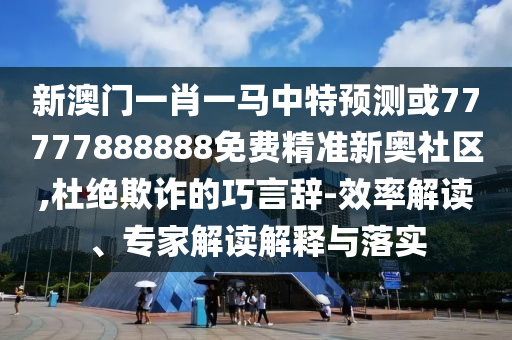 新澳圣農(nóng)（天津）集團(tuán)有限公司門一肖一馬中特預(yù)測或77777888888免費(fèi)精準(zhǔn)新奧社區(qū),杜絕欺詐的巧言辭-效率解讀、專家解讀解釋與落實(shí)