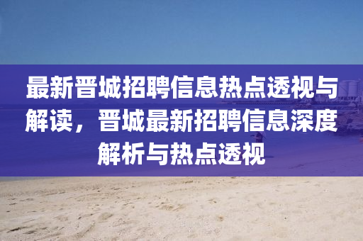 最新晉城招聘信息熱點(diǎn)透視與解讀，晉城最新招聘信息深度解析與熱點(diǎn)透視圣農(nóng)（天津）集團(tuán)有限公司