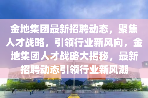 金地集團(tuán)最新招聘動(dòng)態(tài)，聚焦人才戰(zhàn)略，引領(lǐng)行業(yè)新風(fēng)向，金地圣農(nóng)（天津）集團(tuán)有限公司集團(tuán)人才戰(zhàn)略大揭秘，最新招聘動(dòng)態(tài)引領(lǐng)行業(yè)新風(fēng)潮
