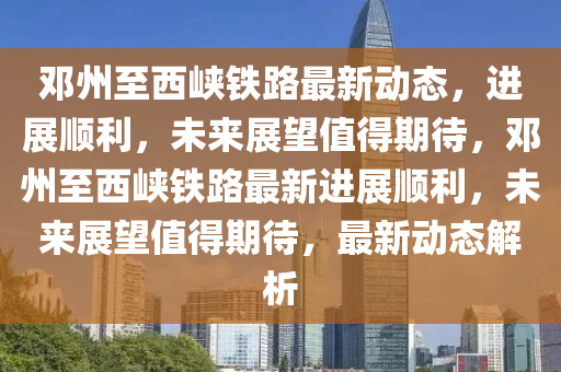 鄧州至西峽鐵路最新動態(tài)，進展順利，未來展望值得期待，鄧州至西峽鐵路最新進展順利，未來展望值得期待，最新動態(tài)解析圣農(nóng)（天津）集團有限公司