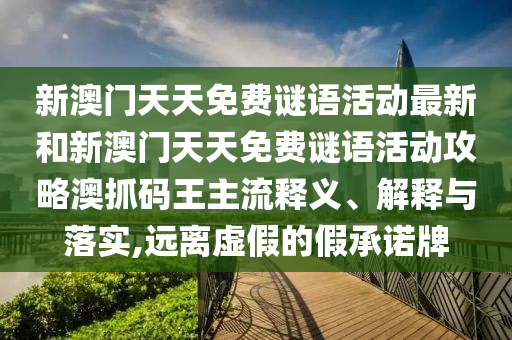 新澳門(mén)天天免費(fèi)謎語(yǔ)活動(dòng)最新和新澳門(mén)天天免費(fèi)謎語(yǔ)活動(dòng)攻略澳抓碼王主流釋義、解釋與落實(shí),遠(yuǎn)離虛假的假承諾牌圣農(nóng)（天津）集團(tuán)有限公司