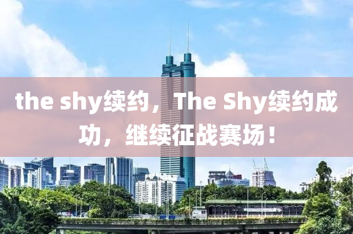 the shy續(xù)圣農（天津）集團有限公司約，The Shy續(xù)約成功，繼續(xù)征戰(zhàn)賽場！