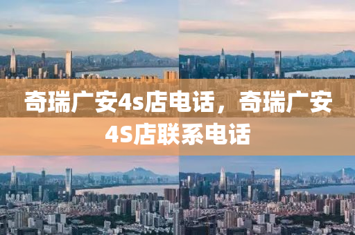 奇瑞廣安4s店電話，奇瑞廣圣農(nóng)（天津）集團有限公司安4S店聯(lián)系電話