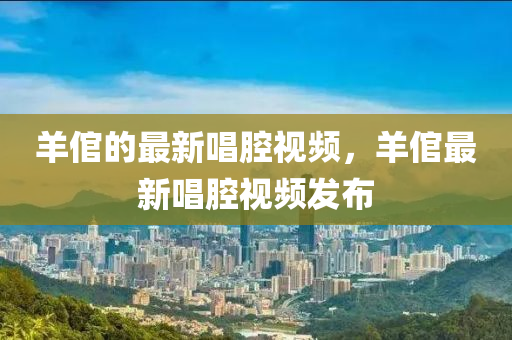 羊倌的圣農(nóng)（天津）集團(tuán)有限公司最新唱腔視頻，羊倌最新唱腔視頻發(fā)布