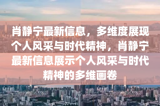 肖靜寧最新信息，多維度展現(xiàn)個人風采與時代精神圣農(nóng)（天津）集團有限公司，肖靜寧最新信息展示個人風采與時代精神的多維畫卷