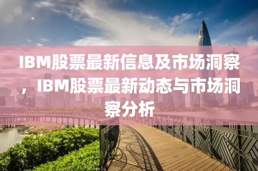 IBM股票最新信息及市場洞察，IBM股票最新動態(tài)與市場洞察分析圣農(nóng)（天津）集團有限公司